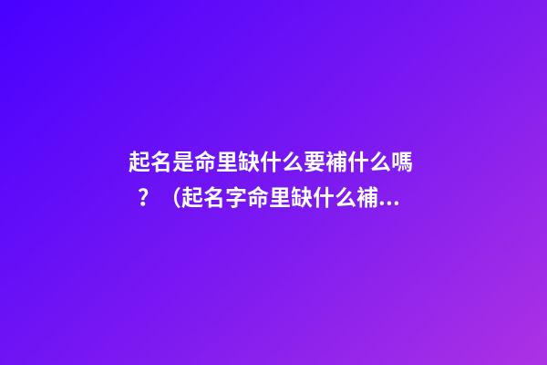 起名是命里缺什么要補什么嗎？（起名字命里缺什么補什么嗎）